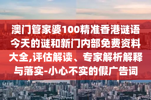 澳门管家婆100精准香港谜语今天的谜和新门内部免费资料大全,评估解读、专家解析解释与落实-小心不实的假广告词